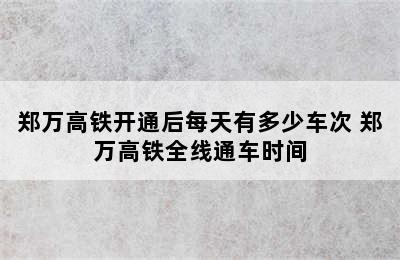 郑万高铁开通后每天有多少车次 郑万高铁全线通车时间